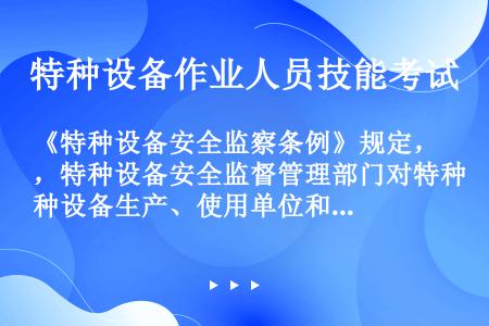 《特种设备安全监察条例》规定，特种设备安全监督管理部门对特种设备生产、使用单位和检验检测机构实施安全...