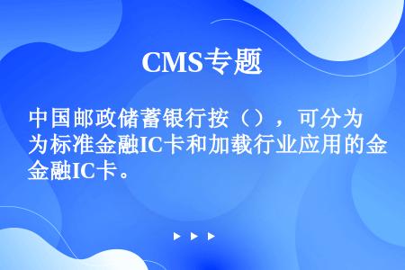 中国邮政储蓄银行按（），可分为标准金融IC卡和加载行业应用的金融IC卡。