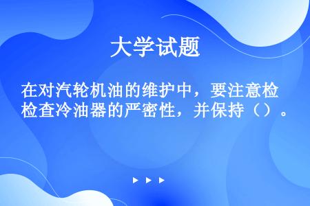 在对汽轮机油的维护中，要注意检查冷油器的严密性，并保持（）。