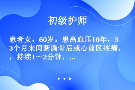 患者女，60岁。患高血压10年，3个月来间断胸骨后或心前区疼痛，持续1～2分钟，经入院检查确诊为冠心...