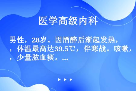 男性，28岁。因酒醉后渐起发热，体温最高达39.5℃，伴寒战。咳嗽，少量脓血痰。病程已近2周，曾应用...