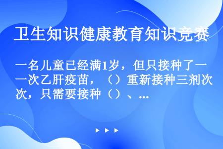 一名儿童已经满1岁，但只接种了一次乙肝疫苗，（）重新接种三剂次，只需要接种（）、（）。