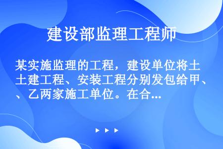 某实施监理的工程，建设单位将土建工程、安装工程分别发包给甲、乙两家施工单位。在合同履行过程中发生了如...