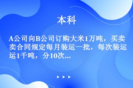 A公司向B公司订购大米1万吨，买卖合同规定每月装运一批，每次装运1千吨，分10次运完。买方在收到第5...