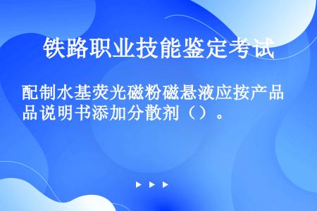 配制水基荧光磁粉磁悬液应按产品说明书添加分散剂（）。