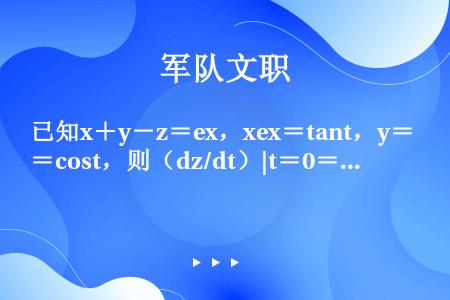 已知x＋y－z＝ex，xex＝tant，y＝cost，则（dz/dt）|t＝0＝（　　）。