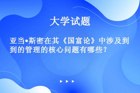 亚当•斯密在其《国富论》中涉及到的管理的核心问题有哪些？