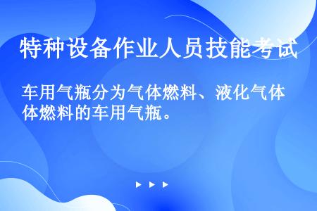 车用气瓶分为气体燃料、液化气体燃料的车用气瓶。