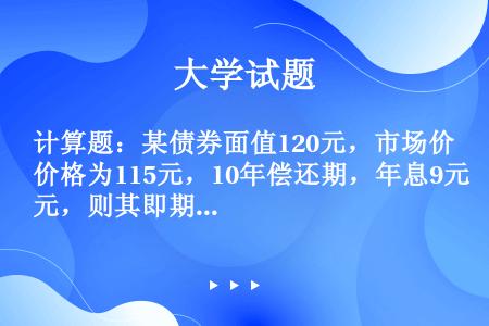 计算题：某债券面值120元，市场价格为115元，10年偿还期，年息9元，则其即期收益率是多少？