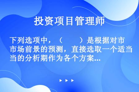 下列选项中，（　　）是根据对市场前景的预测，直接选取一个适当的分析期作为各个方案共同的计算期。