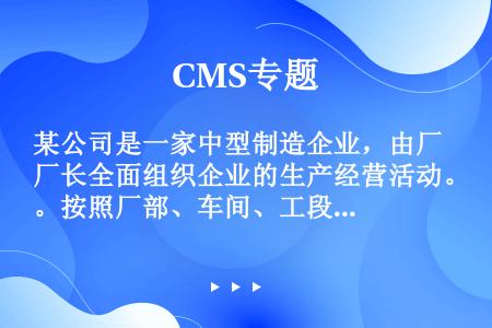 某公司是一家中型制造企业，由厂长全面组织企业的生产经营活动。按照厂部、车间、工段、班组层次划分职权，...