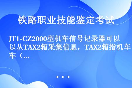 JT1-CZ2000型机车信号记录器可以从TAX2箱采集信息，TAX2箱指机车（）综合检测装置。