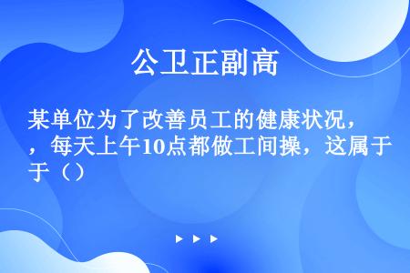 某单位为了改善员工的健康状况，每天上午10点都做工间操，这属于（）