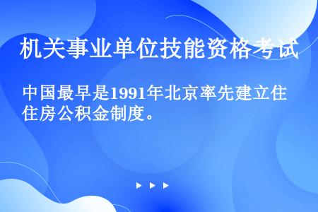 中国最早是1991年北京率先建立住房公积金制度。