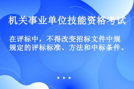 在评标中，不得改变招标文件中规定的评标标准、方法和中标条件。