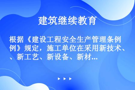 根据《建设工程安全生产管理条例》规定，施工单位在采用新技术、新工艺、新设备、新材料时，应当对作业人员...