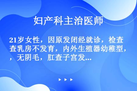 21岁女性，因原发闭经就诊，检查乳房不发育，内外生殖器幼稚型，无阴毛，肛查子宫发育不良，双附件（-）...