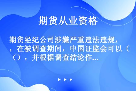 期货经纪公司涉嫌严重违法违规，在被调查期间，中国证监会可以（），并根据调查结论作出相应处理。