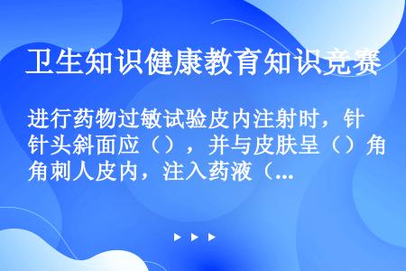 进行药物过敏试验皮内注射时，针头斜面应（），并与皮肤呈（）角刺人皮内，注入药液（）成皮丘。