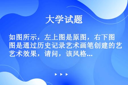 如图所示，左上图是原图，右下图是通过历史记录艺术画笔创建的艺术效果，请问，该风格是通过何种画笔样式创...