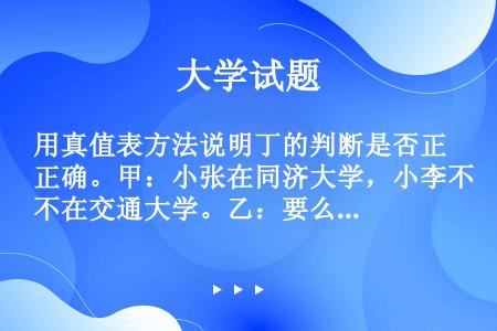 用真值表方法说明丁的判断是否正确。甲：小张在同济大学，小李不在交通大学。乙：要么小张在同济大学，要么...