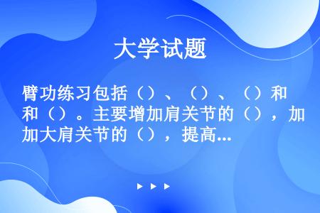 臂功练习包括（）、（）、（）和（）。主要增加肩关节的（），加大肩关节的（），提高上肢运动的（）、（）...