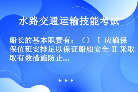 船长的基本职责有：（） Ⅰ 应确保值班安排足以保证船舶安全 Ⅱ 采取有效措施防止疲劳操作 Ⅲ 负责船...