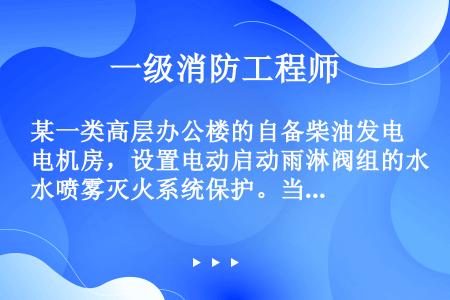 某一类高层办公楼的自备柴油发电机房，设置电动启动雨淋阀组的水喷雾灭火系统保护。当该系统的火灾探测装置...