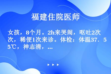 女孩，8个月。2h来哭闹，呕吐2次，稀便1次来诊。体检：体温37．5℃，神志清，咽正常，颈无阻力，心...