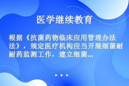 根据《抗菌药物临床应用管理办法》，规定医疗机构应当开展细菌耐药监测工作，建立细菌耐药预警机制，并采取...