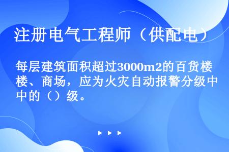 每层建筑面积超过3000m2的百货楼、商场，应为火灾自动报警分级中的（）级。