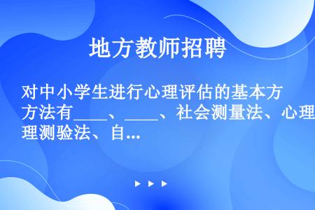 对中小学生进行心理评估的基本方法有____、____、社会测量法、心理测验法、自我报告法和会谈法等。