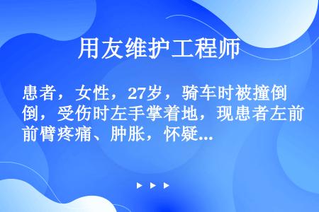 患者，女性，27岁，骑车时被撞倒，受伤时左手掌着地，现患者左前臂疼痛、肿胀，怀疑是左前臂骨折。最能支...