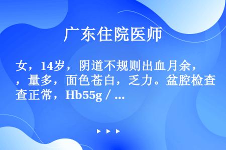 女，14岁，阴道不规则出血月余，量多，面色苍白，乏力。盆腔检查正常，Hb55g／L，血小板正常。应采...