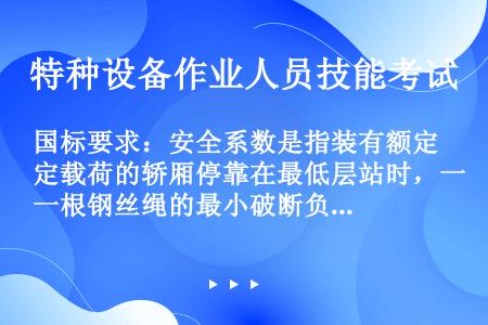 国标要求：安全系数是指装有额定载荷的轿厢停靠在最低层站时，一根钢丝绳的最小破断负荷（N）与这根钢丝绳...