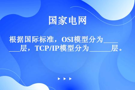 根据国际标准，OSI模型分为______层，TCP/IP模型分为______层。