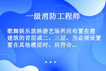 歌舞娱乐放映游艺场所应布置在建筑的首层或二、三层，当必须设置在其他楼层时，应符合下列哪些规定（）？