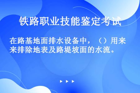 在路基地面排水设备中，（）用来排除地表及路堤坡面的水流。