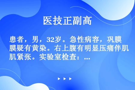 患者，男，32岁。急性病容，巩膜疑有黄染。右上腹有明显压痛伴肌紧张。实验室检查：WBC12.4×10...