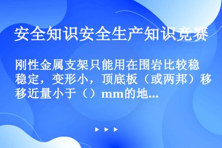 刚性金属支架只能用在围岩比较稳定，变形小，顶底板（或两邦）移近量小于（）mm的地区。