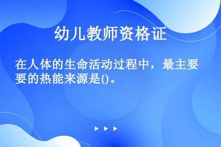 在人体的生命活动过程中，最主要的热能来源是()。