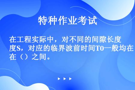 在工程实际中，对不同的间隙长度S，对应的临界波前时间T0一般均在（）之间。