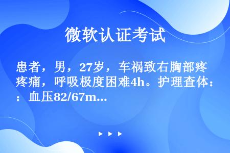 患者，男，27岁，车祸致右胸部疼痛，呼吸极度困难4h。护理查体：血压82/67mmHg，口唇发绀，出...