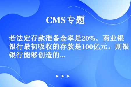 若法定存款准备金率是20%。商业银行最初吸收的存款是100亿元。则银行能够创造的货币为（）