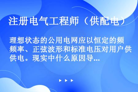 理想状态的公用电网应以恒定的频率、正弦波形和标准电压对用户供电。现实中什么原因导致理想状态并不存在？...