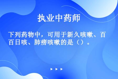 下列药物中，可用于新久咳嗽、百日咳、肺痨咳嗽的是（）。