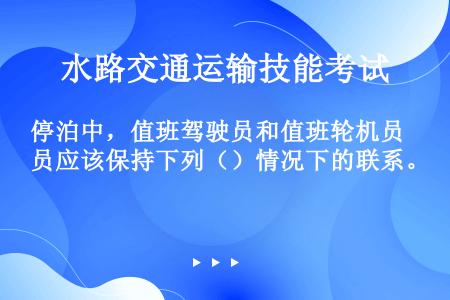 停泊中，值班驾驶员和值班轮机员应该保持下列（）情况下的联系。