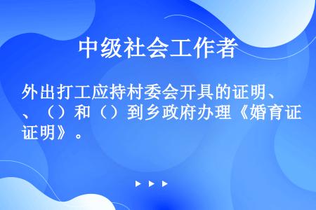 外出打工应持村委会开具的证明、（）和（）到乡政府办理《婚育证明》。