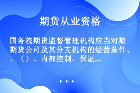 国务院期货监督管理机构应当对期货公司及其分支机构的经营条件、（）、内部控制、保证金存管、关联交易等方...