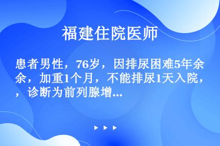 患者男性，76岁，因排尿困难5年余，加重1个月，不能排尿1天入院，诊断为前列腺增生，已急诊行局麻下膀...